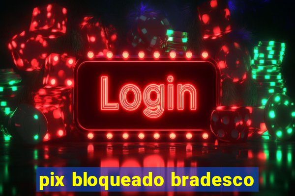 pix bloqueado bradesco