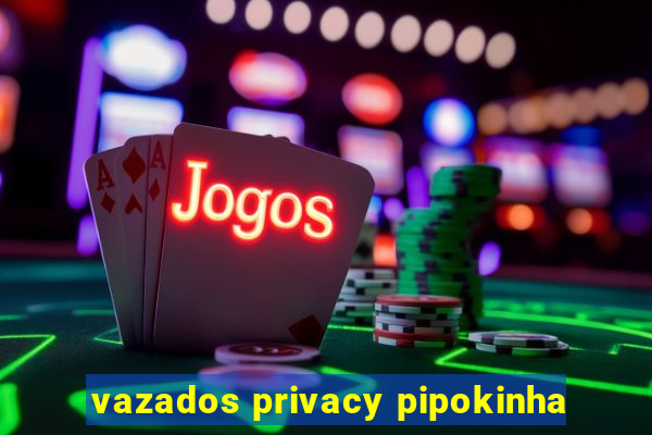 vazados privacy pipokinha