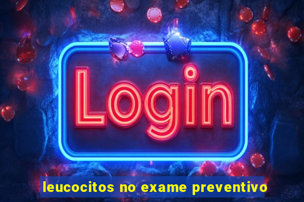 leucocitos no exame preventivo