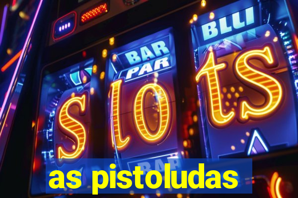 as pistoludas