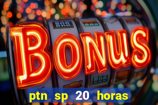 ptn sp 20 horas de hoje