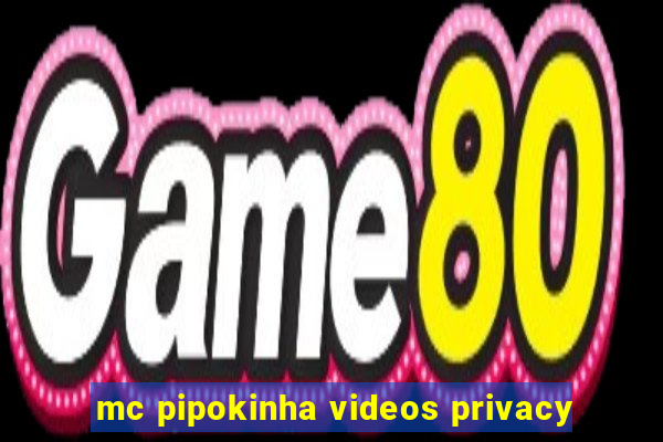 mc pipokinha videos privacy